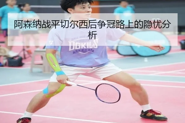 阿森纳战平切尔西后争冠路上的隐忧分析